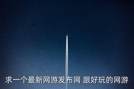 求一個最新網(wǎng)游發(fā)布網(wǎng) 跟好玩的網(wǎng)游