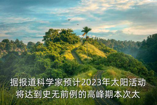 據(jù)報道科學家預計2023年太陽活動將達到史無前例的高峰期本次太