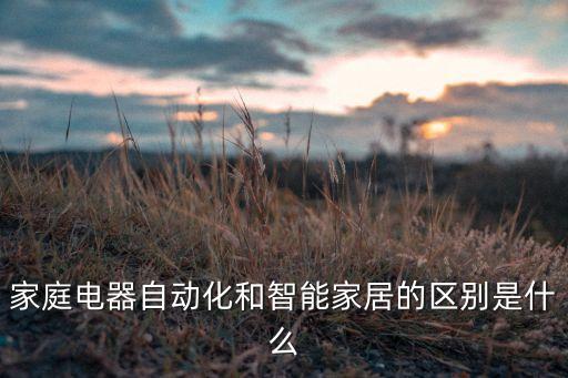 家庭電器自動(dòng)化和智能家居的區(qū)別是什么