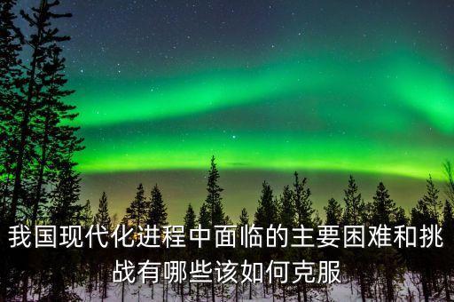 我國現(xiàn)代化進程中面臨的主要困難和挑戰(zhàn)有哪些該如何克服