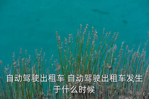 自動駕駛出租車 自動駕駛出租車發(fā)生于什么時候