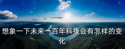 想象一下未來一百年科技會(huì)有怎樣的變化