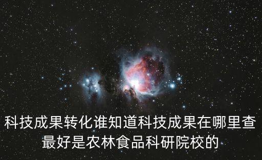科技成果轉(zhuǎn)化誰知道科技成果在哪里查最好是農(nóng)林食品科研院校的