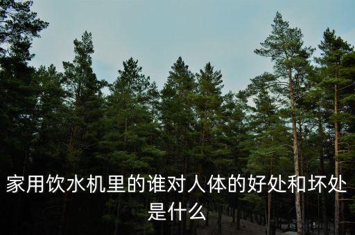 家用飲水機(jī)里的誰對(duì)人體的好處和壞處是什么