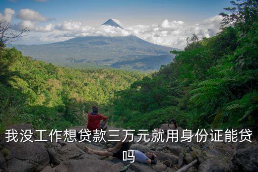 我沒(méi)工作想貸款三萬(wàn)元就用身份證能貸嗎