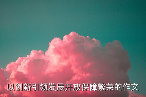 以創(chuàng)新引領(lǐng)發(fā)展開放保障繁榮的作文