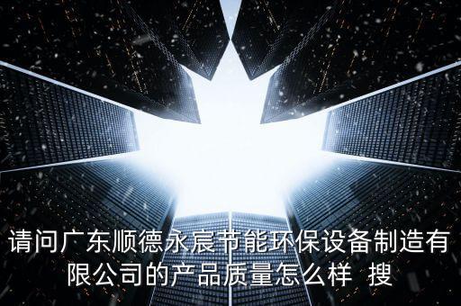請問廣東順德永宸節(jié)能環(huán)保設(shè)備制造有限公司的產(chǎn)品質(zhì)量怎么樣  搜