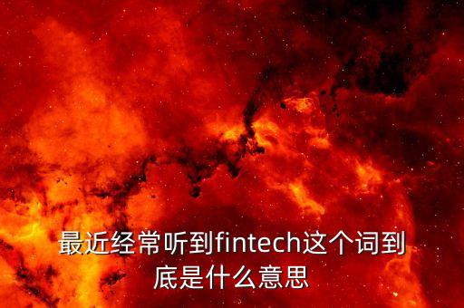 最近經(jīng)常聽到fintech這個詞到底是什么意思