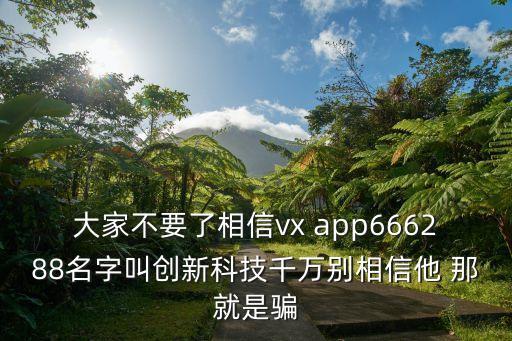 大家不要了相信vx app666288名字叫創(chuàng)新科技千萬(wàn)別相信他 那就是騙