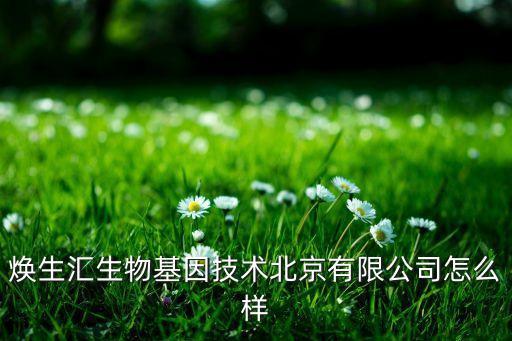 煥生匯生物基因技術北京有限公司怎么樣