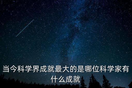 當(dāng)今科學(xué)界成就最大的是哪位科學(xué)家有什么成就