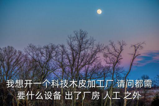 我想開一個科技木皮加工廠 請問都需要什么設(shè)備 出了廠房 人工 之外
