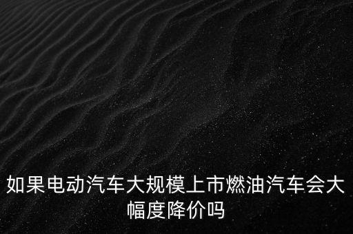 如果電動汽車大規(guī)模上市燃油汽車會大幅度降價嗎