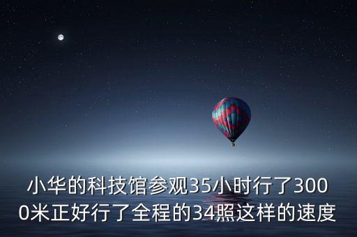 科技旅游圖片，小華的科技館參觀35小時行了3000米正好行了全程的34照這樣的速度