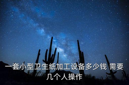 一套小型衛(wèi)生紙加工設(shè)備多少錢 需要幾個(gè)人操作