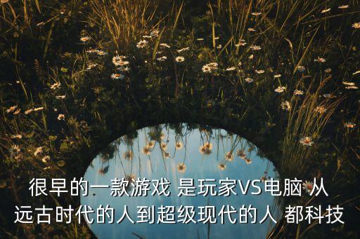 很早的一款游戲 是玩家VS電腦 從遠古時代的人到超級現(xiàn)代的人 都科技