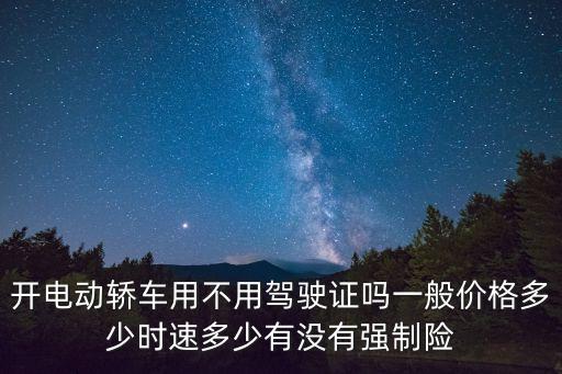 開電動(dòng)轎車用不用駕駛證嗎一般價(jià)格多少時(shí)速多少有沒有強(qiáng)制險(xiǎn)