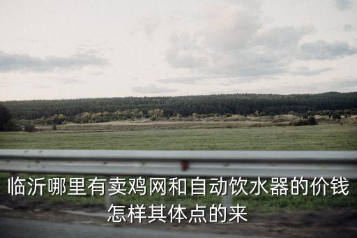 臨沂哪里有賣雞網(wǎng)和自動(dòng)飲水器的價(jià)錢怎樣其體點(diǎn)的來(lái)