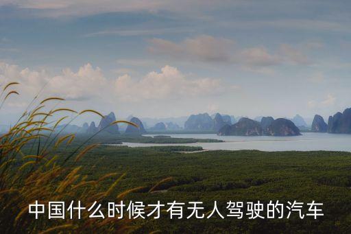 中國(guó)什么時(shí)候才有無人駕駛的汽車