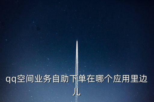 QQ業(yè)務(wù)商城自助下單，qq空間業(yè)務(wù)自助下單在哪個(gè)應(yīng)用里邊兒