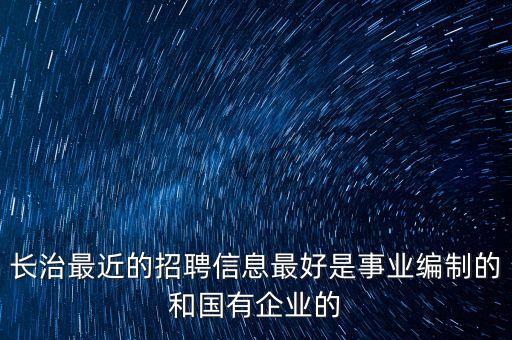 長治最近的招聘信息最好是事業(yè)編制的和國有企業(yè)的