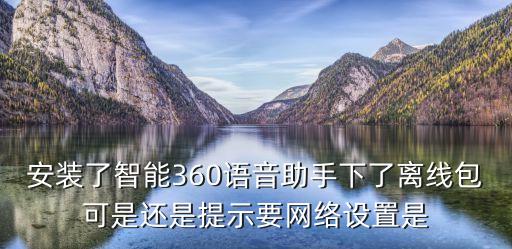 安裝了智能360語(yǔ)音助手下了離線包可是還是提示要網(wǎng)絡(luò)設(shè)置是