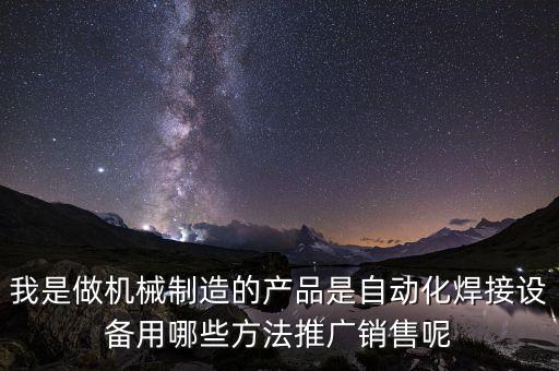我是做機(jī)械制造的產(chǎn)品是自動(dòng)化焊接設(shè)備用哪些方法推廣銷(xiāo)售呢