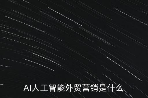 AI人工智能外貿(mào)營銷是什么