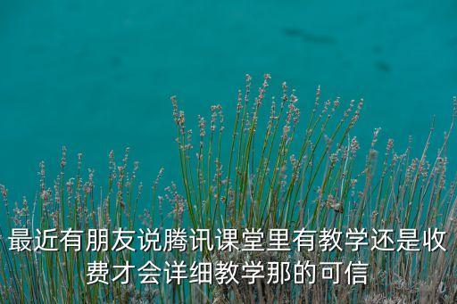 最近有朋友說騰訊課堂里有教學(xué)還是收費才會詳細(xì)教學(xué)那的可信