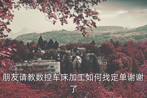 朋友請教數(shù)控車床加工如何找定單謝謝了