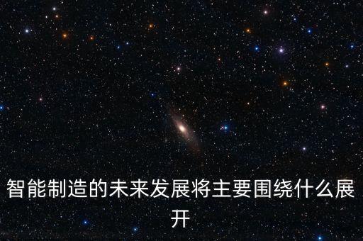 智能制造的未來發(fā)展將主要圍繞什么展開