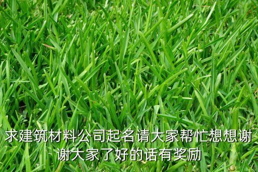 求建筑材料公司起名請大家?guī)兔ο胂胫x謝大家了好的話有獎勵