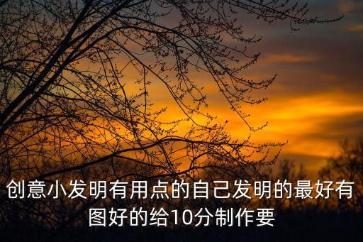 創(chuàng)意小發(fā)明有用點(diǎn)的自己發(fā)明的最好有圖好的給10分制作要