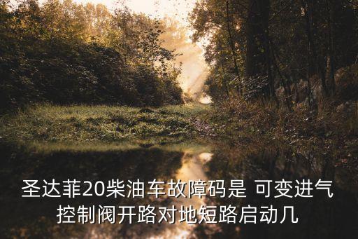 圣達菲20柴油車故障碼是 可變進氣控制閥開路對地短路啟動幾