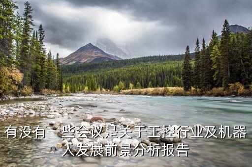 有沒(méi)有一些會(huì)議是關(guān)于工控行業(yè)及機(jī)器人發(fā)展前景分析報(bào)告