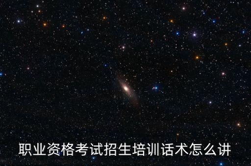 成人技術(shù)培訓(xùn)學(xué)校招生話術(shù)，職業(yè)資格考試招生培訓(xùn)話術(shù)怎么講