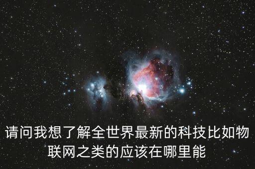請問我想了解全世界最新的科技比如物聯(lián)網(wǎng)之類的應(yīng)該在哪里能