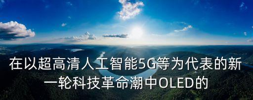 在以超高清人工智能5G等為代表的新一輪科技革命潮中OLED的