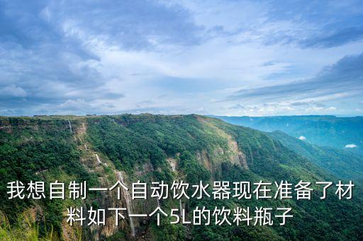 如何自制飲水機(jī)，我想自制一個(gè)自動(dòng)飲水器現(xiàn)在準(zhǔn)備了材料如下一個(gè)5L的飲料瓶子