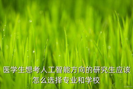 醫(yī)學(xué)生想考人工智能方向的研究生應(yīng)該怎么選擇專業(yè)和學(xué)校