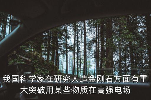 我國(guó)科學(xué)家在研究人造金剛石方面有重大突破用某些物質(zhì)在高強(qiáng)電場(chǎng)
