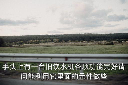 手頭上有一臺舊飲水機各項功能完好請問能利用它里面的元件做些