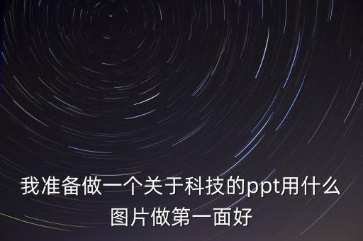 我準(zhǔn)備做一個(gè)關(guān)于科技的ppt用什么圖片做第一面好