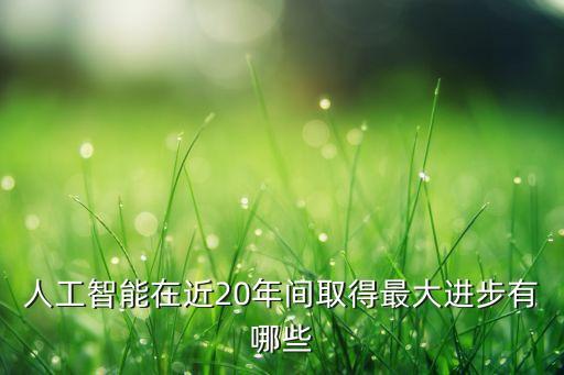 人工智能最新進(jìn)展有哪些，人工智能在近20年間取得最大進(jìn)步有哪些