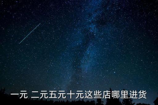 一元 二元五元十元這些店哪里進(jìn)貨