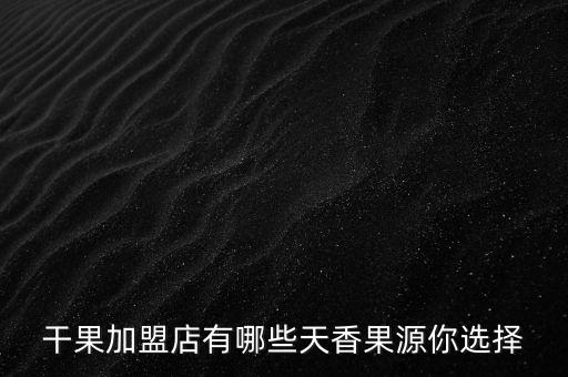 干果加盟店有哪些天香果源你選擇