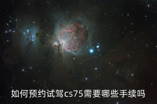 如何預(yù)約試駕cs75需要哪些手續(xù)嗎