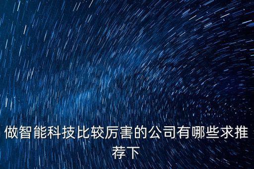智能科技產(chǎn)品代理公司排名，做智能科技比較厲害的公司有哪些求推薦下