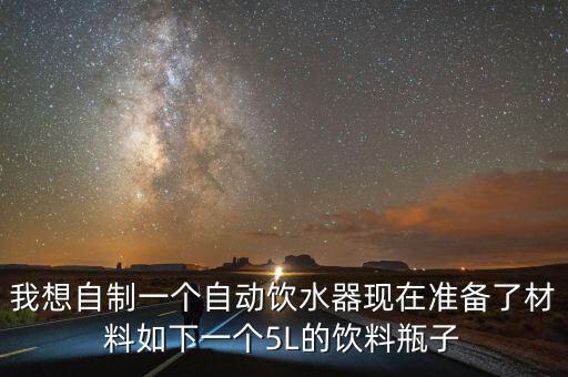 我想自制一個自動飲水器現(xiàn)在準備了材料如下一個5L的飲料瓶子