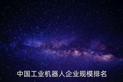 中國工業(yè)機(jī)器人企業(yè)規(guī)模排名